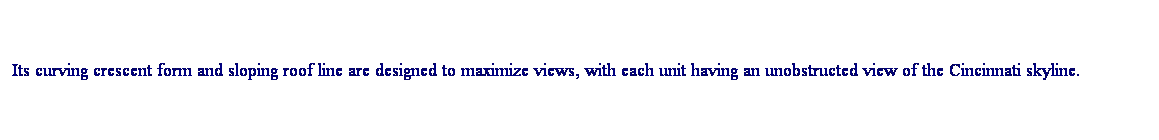 r: Its curving crescent form and sloping roof line are designed to maximize views, with each unit having an unobstructed view of the Cincinnati skyline.
