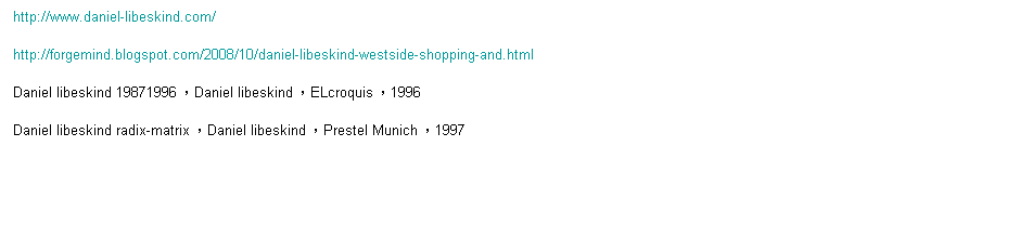 r: http://www.daniel-libeskind.com/
http://forgemind.blogspot.com/2008/10/daniel-libeskind-westside-shopping-and.html
Daniel libeskind 19871996 ADaniel libeskind AELcroquis A1996
Daniel libeskind radix-matrix ADaniel libeskind APrestel Munich A1997
